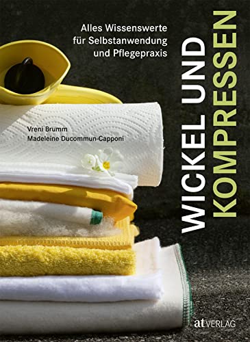 Wickel und Kompressen: Alles Wissenswerte für Selbstanwendung und Pflegepraxis von AT Verlag